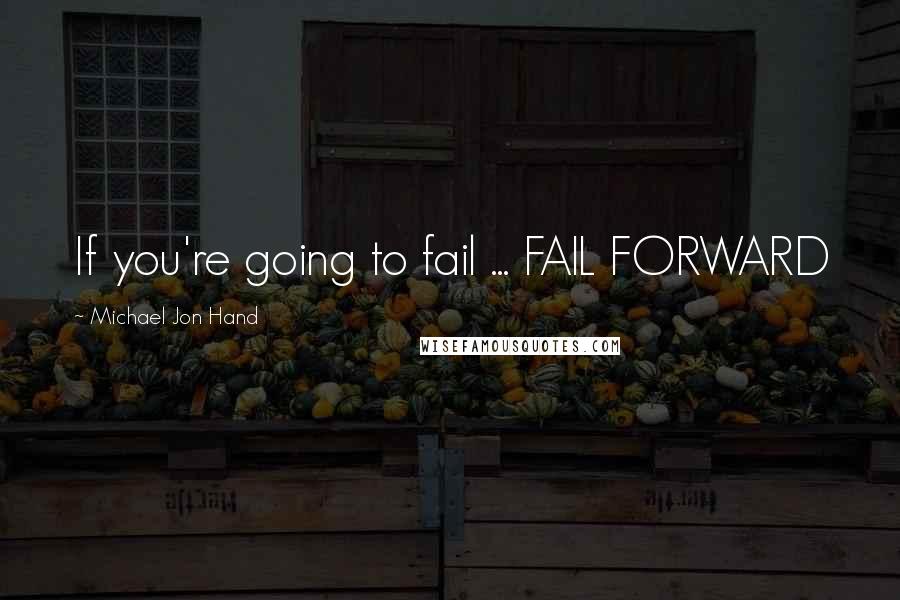 Michael Jon Hand Quotes: If you're going to fail ... FAIL FORWARD