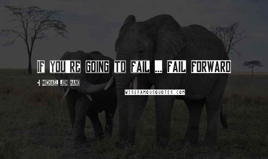 Michael Jon Hand Quotes: If you're going to fail ... FAIL FORWARD