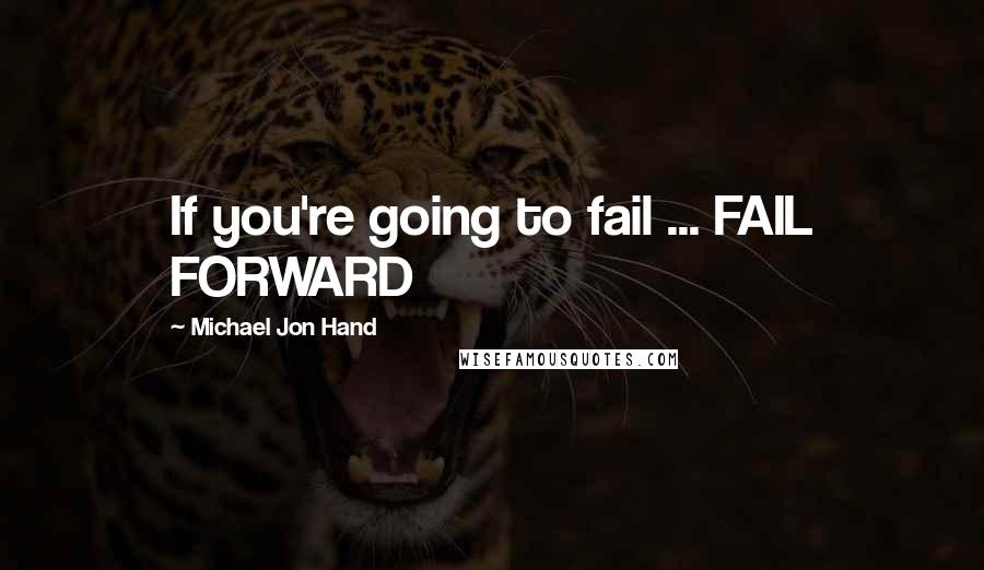 Michael Jon Hand Quotes: If you're going to fail ... FAIL FORWARD