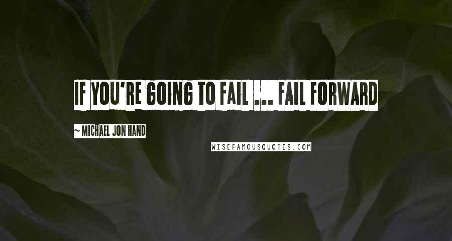 Michael Jon Hand Quotes: If you're going to fail ... FAIL FORWARD
