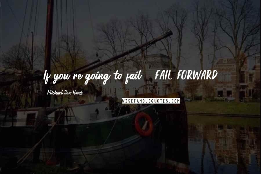 Michael Jon Hand Quotes: If you're going to fail ... FAIL FORWARD