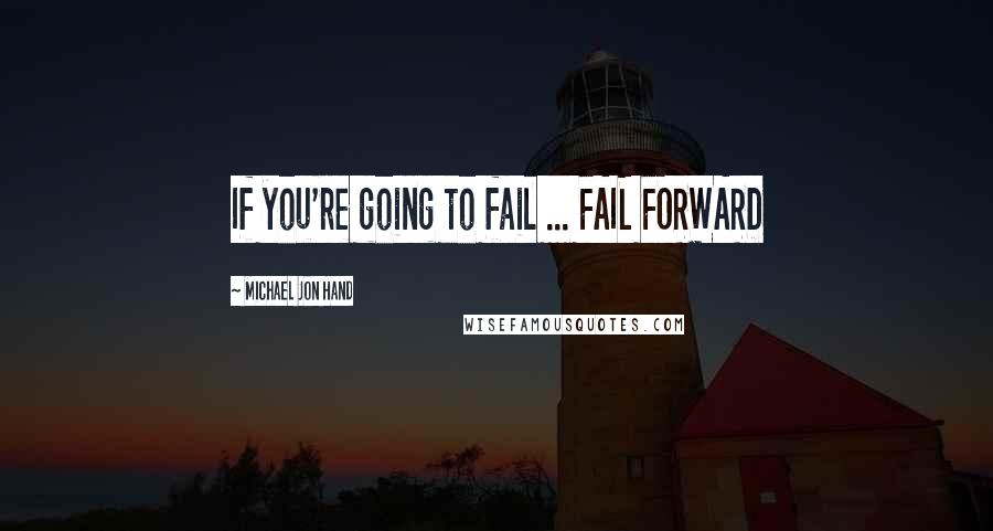 Michael Jon Hand Quotes: If you're going to fail ... FAIL FORWARD