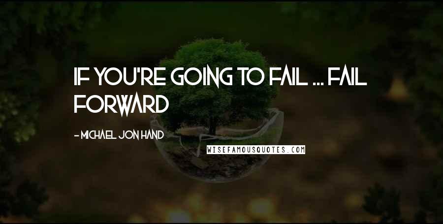 Michael Jon Hand Quotes: If you're going to fail ... FAIL FORWARD