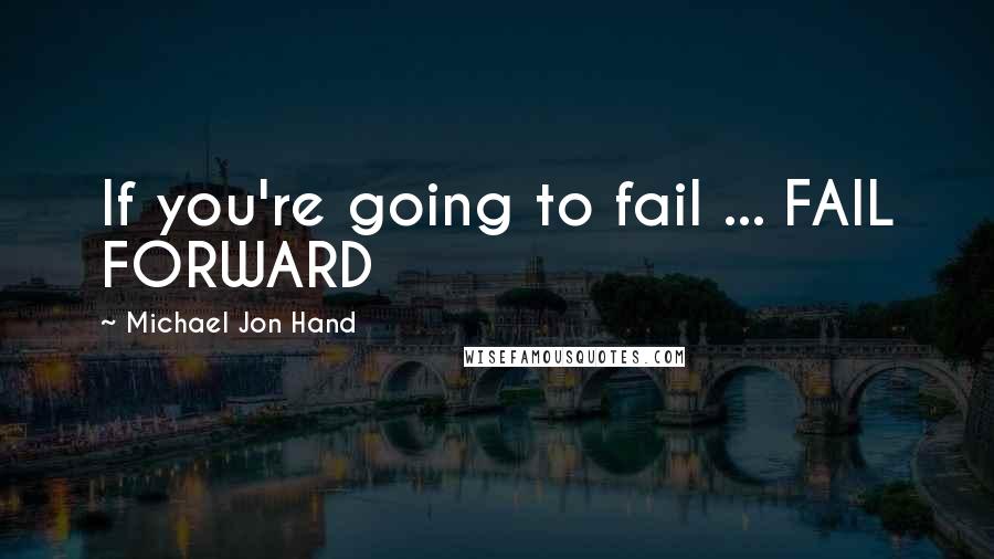 Michael Jon Hand Quotes: If you're going to fail ... FAIL FORWARD