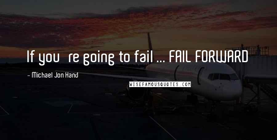 Michael Jon Hand Quotes: If you're going to fail ... FAIL FORWARD