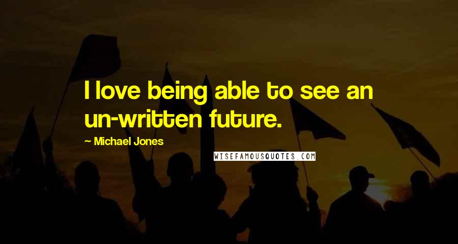 Michael Jones Quotes: I love being able to see an un-written future.