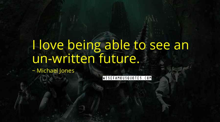 Michael Jones Quotes: I love being able to see an un-written future.