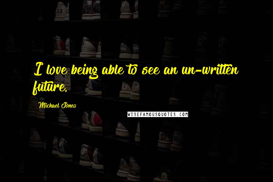 Michael Jones Quotes: I love being able to see an un-written future.