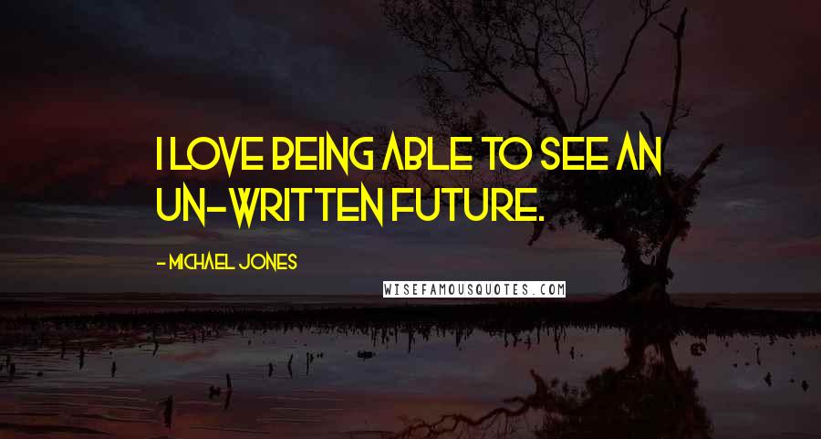 Michael Jones Quotes: I love being able to see an un-written future.