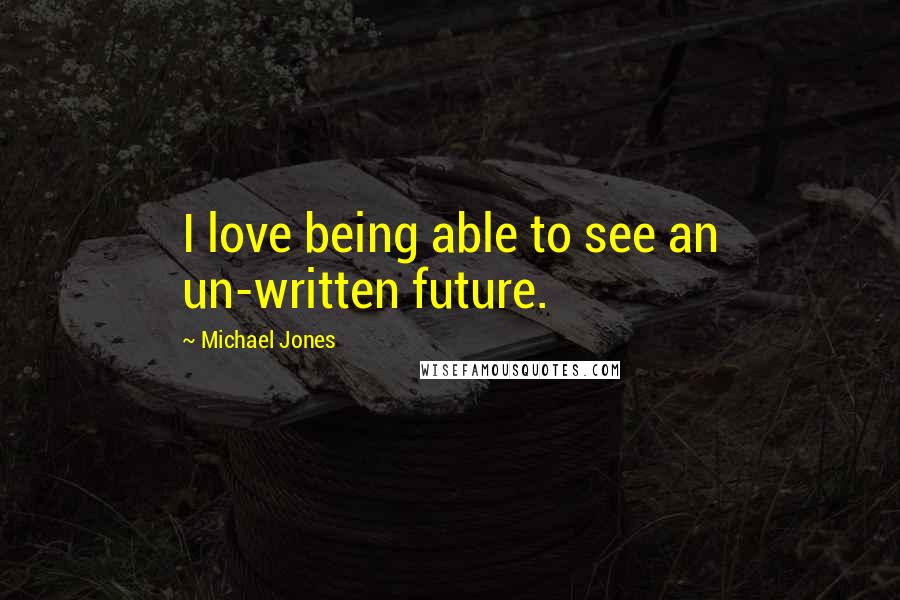 Michael Jones Quotes: I love being able to see an un-written future.