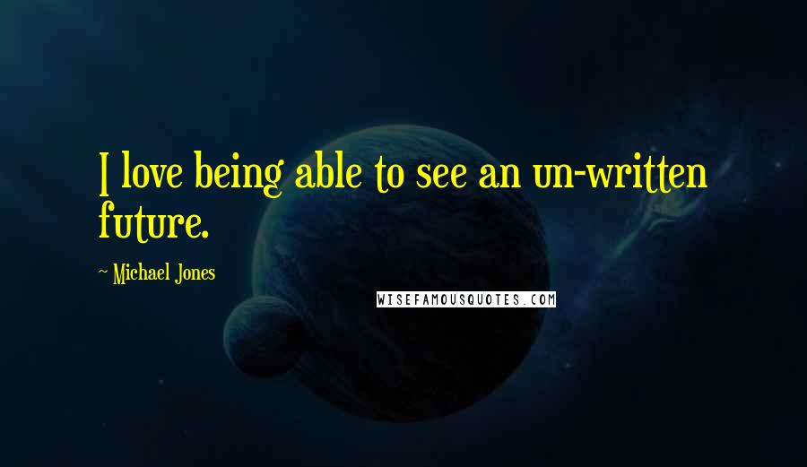 Michael Jones Quotes: I love being able to see an un-written future.