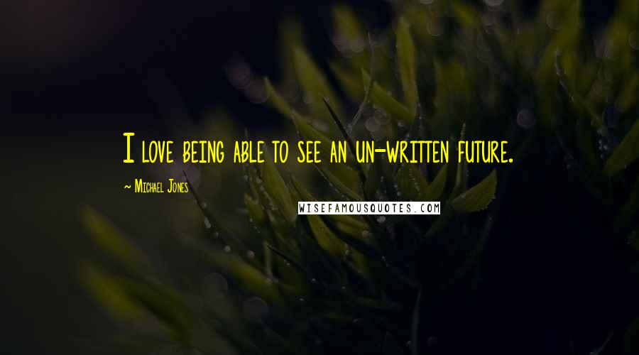 Michael Jones Quotes: I love being able to see an un-written future.