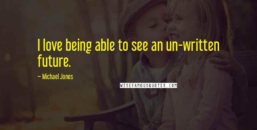 Michael Jones Quotes: I love being able to see an un-written future.