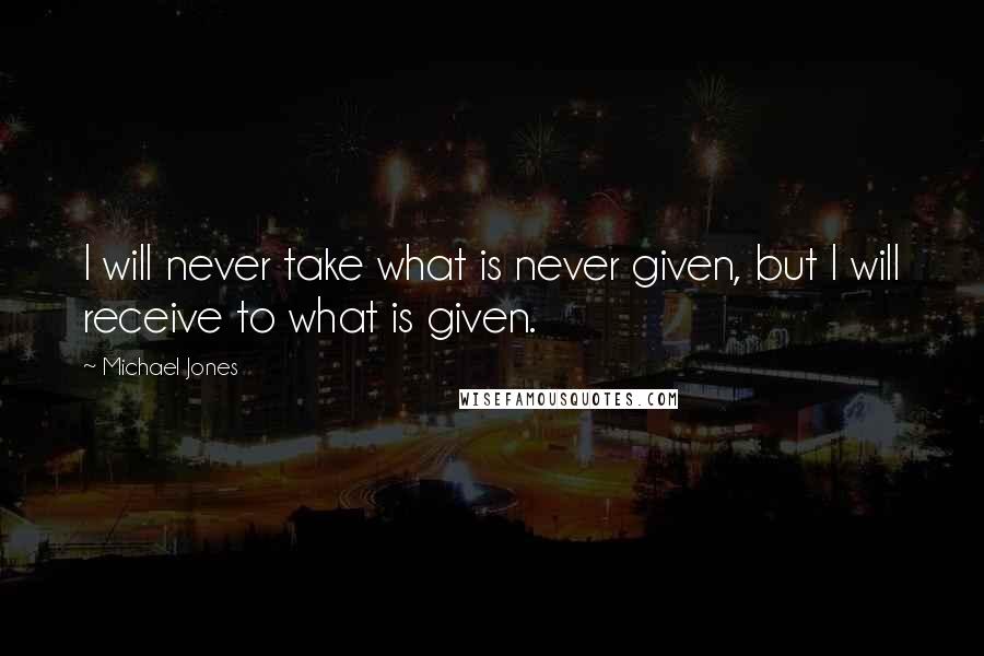 Michael Jones Quotes: I will never take what is never given, but I will receive to what is given.