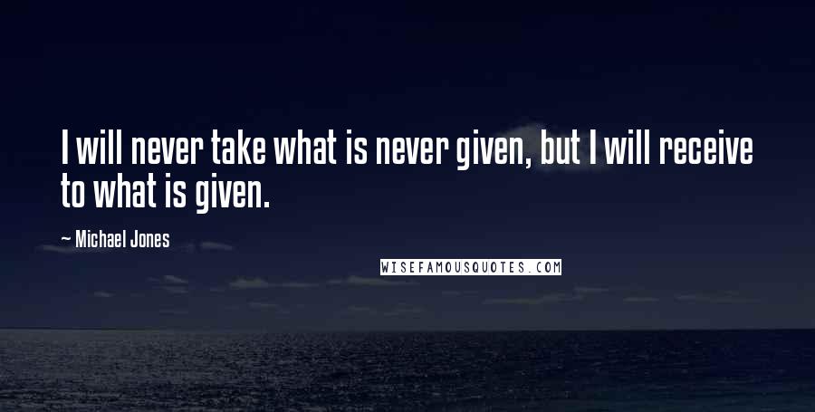 Michael Jones Quotes: I will never take what is never given, but I will receive to what is given.