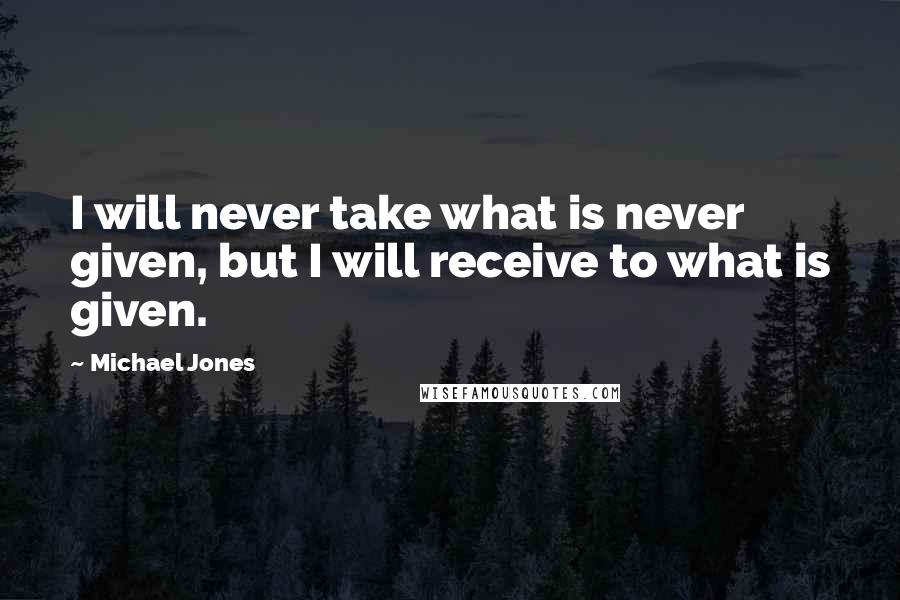 Michael Jones Quotes: I will never take what is never given, but I will receive to what is given.