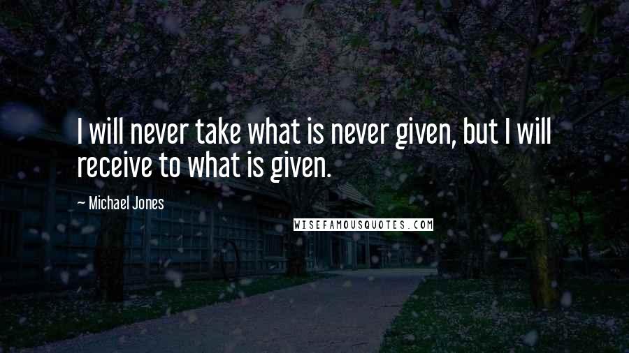 Michael Jones Quotes: I will never take what is never given, but I will receive to what is given.