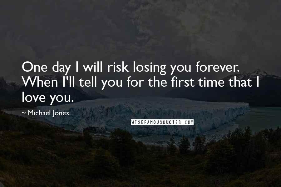 Michael Jones Quotes: One day I will risk losing you forever. When I'll tell you for the first time that I love you.