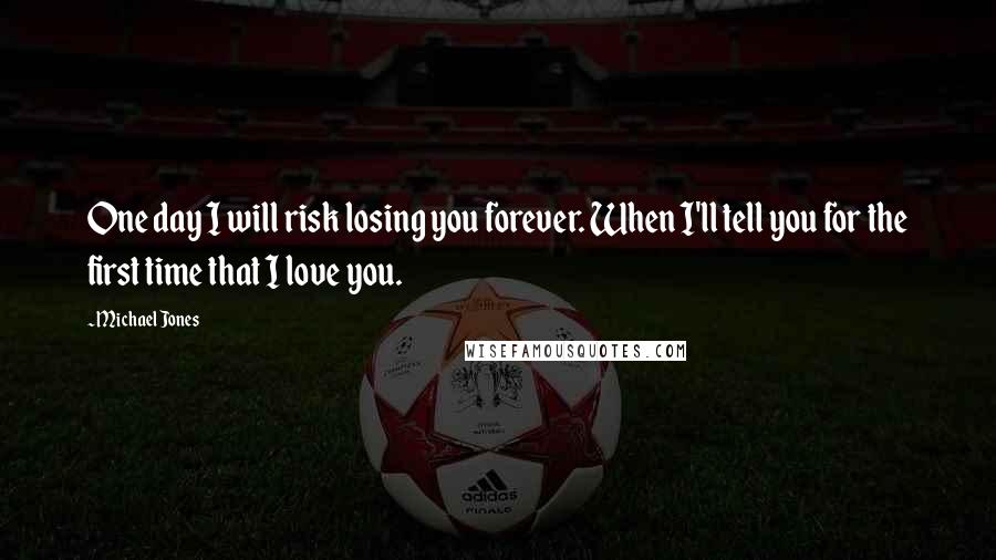 Michael Jones Quotes: One day I will risk losing you forever. When I'll tell you for the first time that I love you.