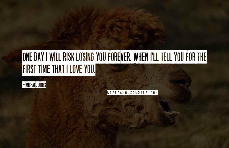 Michael Jones Quotes: One day I will risk losing you forever. When I'll tell you for the first time that I love you.