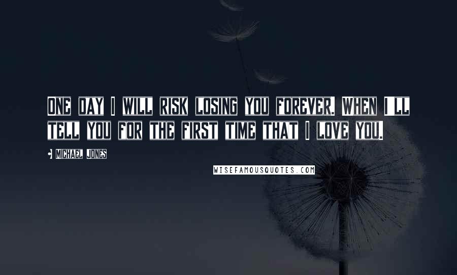 Michael Jones Quotes: One day I will risk losing you forever. When I'll tell you for the first time that I love you.
