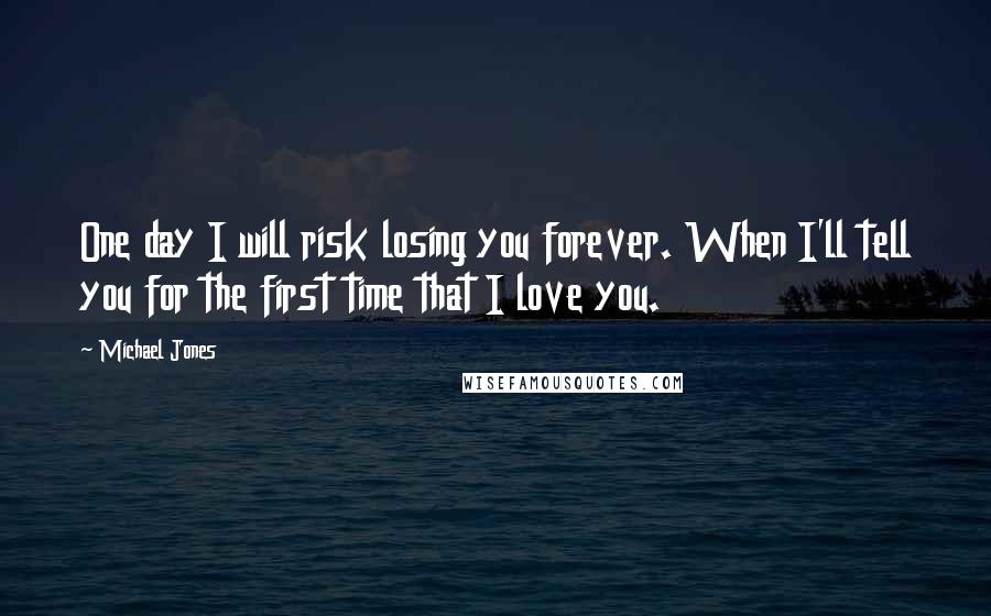 Michael Jones Quotes: One day I will risk losing you forever. When I'll tell you for the first time that I love you.