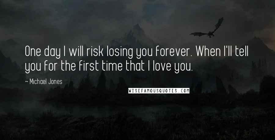 Michael Jones Quotes: One day I will risk losing you forever. When I'll tell you for the first time that I love you.