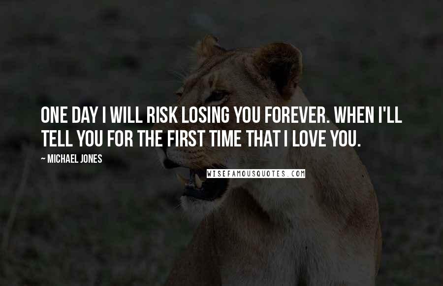 Michael Jones Quotes: One day I will risk losing you forever. When I'll tell you for the first time that I love you.