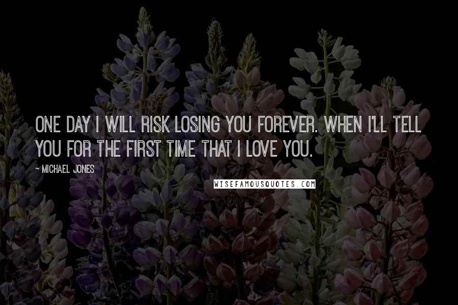 Michael Jones Quotes: One day I will risk losing you forever. When I'll tell you for the first time that I love you.