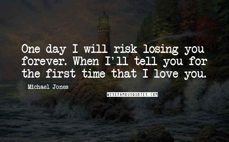 Michael Jones Quotes: One day I will risk losing you forever. When I'll tell you for the first time that I love you.