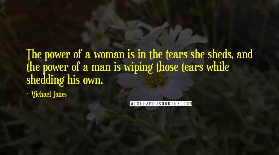 Michael Jones Quotes: The power of a woman is in the tears she sheds, and the power of a man is wiping those tears while shedding his own.