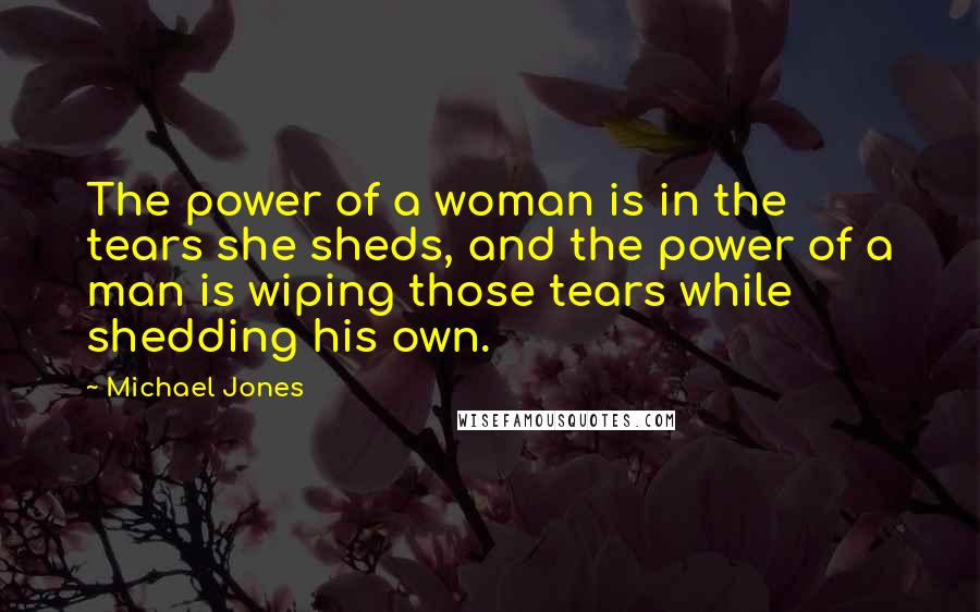 Michael Jones Quotes: The power of a woman is in the tears she sheds, and the power of a man is wiping those tears while shedding his own.