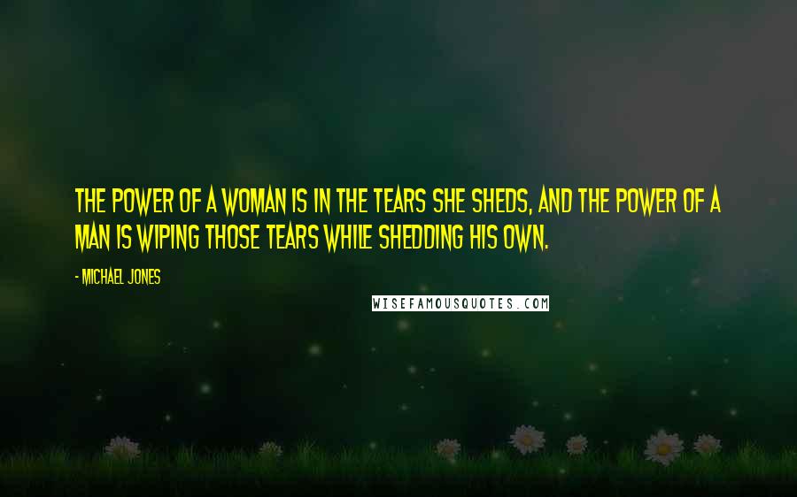 Michael Jones Quotes: The power of a woman is in the tears she sheds, and the power of a man is wiping those tears while shedding his own.