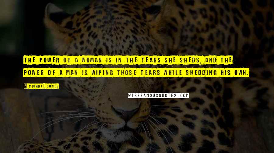 Michael Jones Quotes: The power of a woman is in the tears she sheds, and the power of a man is wiping those tears while shedding his own.