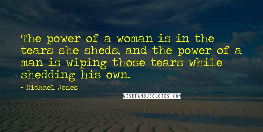 Michael Jones Quotes: The power of a woman is in the tears she sheds, and the power of a man is wiping those tears while shedding his own.