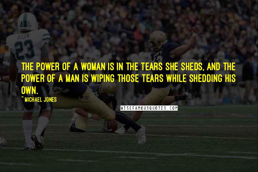 Michael Jones Quotes: The power of a woman is in the tears she sheds, and the power of a man is wiping those tears while shedding his own.