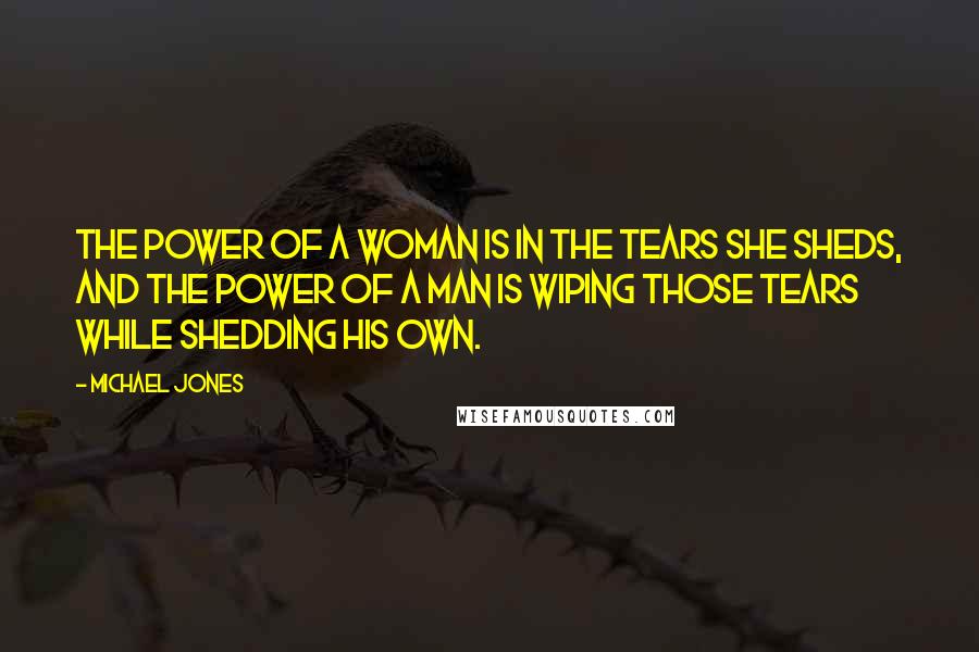 Michael Jones Quotes: The power of a woman is in the tears she sheds, and the power of a man is wiping those tears while shedding his own.