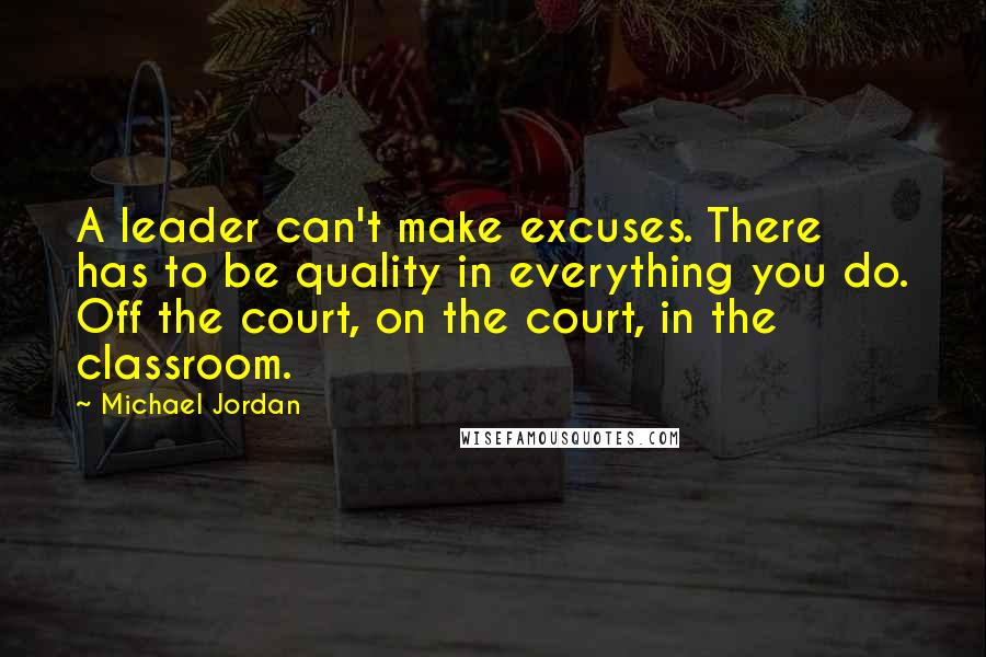 Michael Jordan Quotes: A leader can't make excuses. There has to be quality in everything you do. Off the court, on the court, in the classroom.
