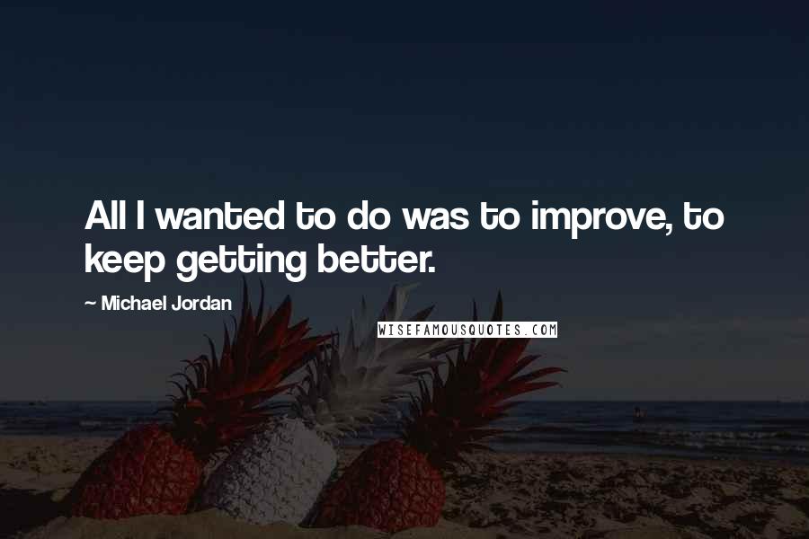 Michael Jordan Quotes: All I wanted to do was to improve, to keep getting better.