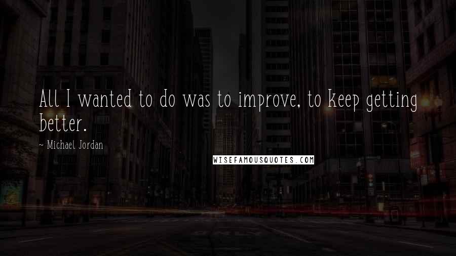 Michael Jordan Quotes: All I wanted to do was to improve, to keep getting better.