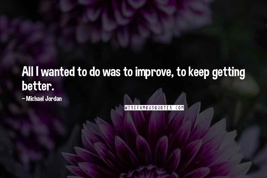 Michael Jordan Quotes: All I wanted to do was to improve, to keep getting better.