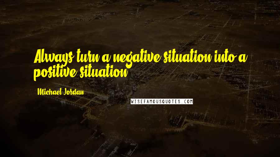 Michael Jordan Quotes: Always turn a negative situation into a positive situation.