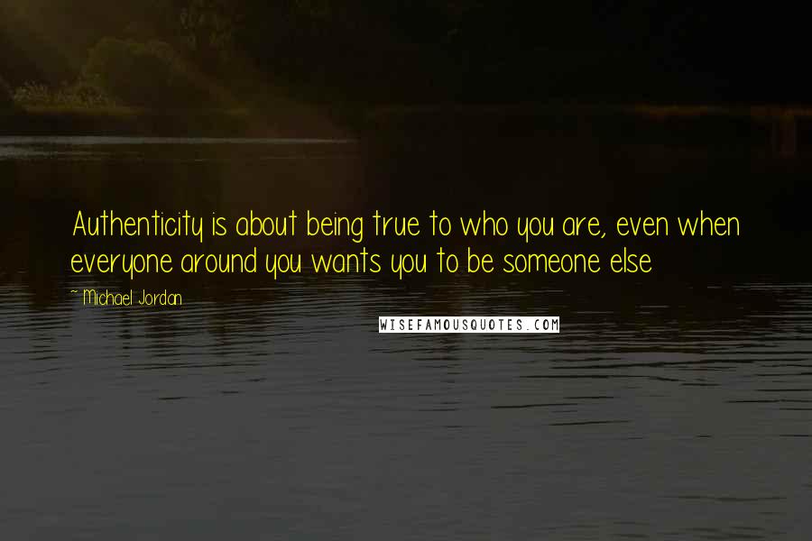 Michael Jordan Quotes: Authenticity is about being true to who you are, even when everyone around you wants you to be someone else