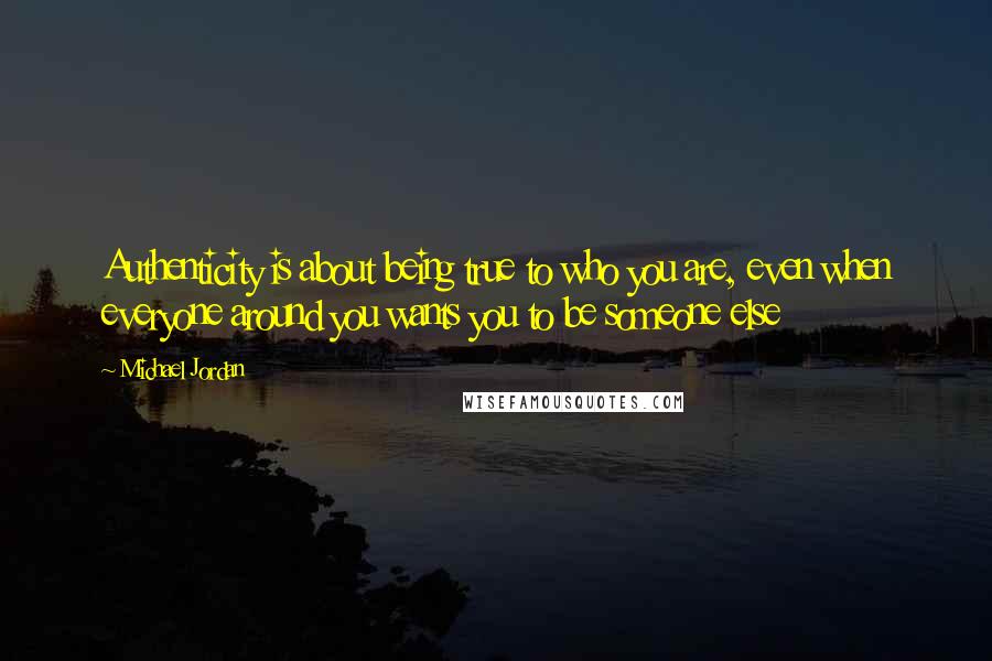 Michael Jordan Quotes: Authenticity is about being true to who you are, even when everyone around you wants you to be someone else