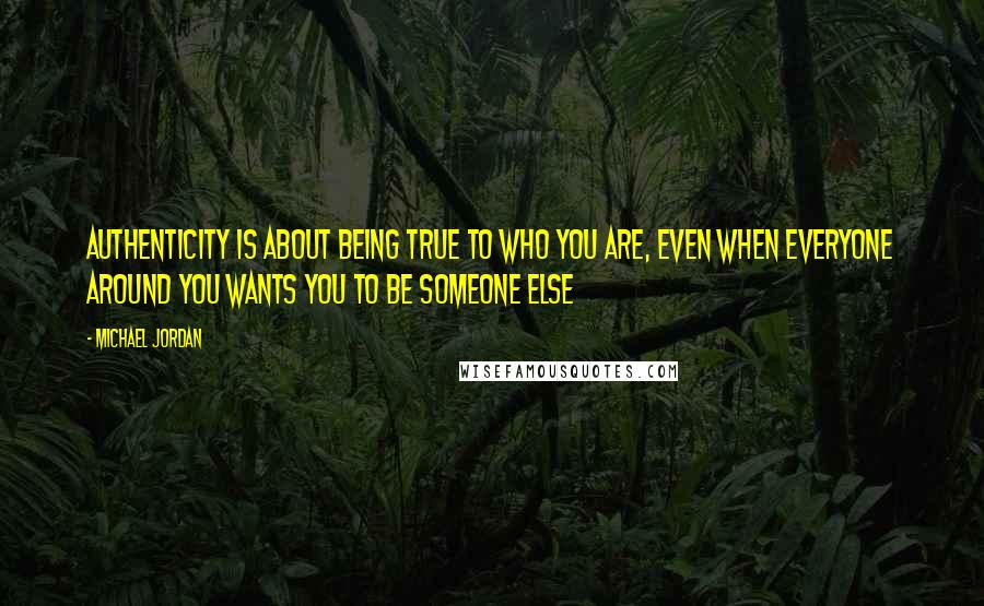 Michael Jordan Quotes: Authenticity is about being true to who you are, even when everyone around you wants you to be someone else