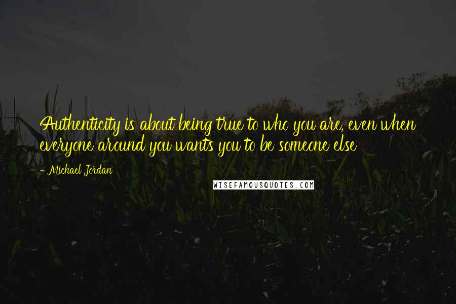 Michael Jordan Quotes: Authenticity is about being true to who you are, even when everyone around you wants you to be someone else