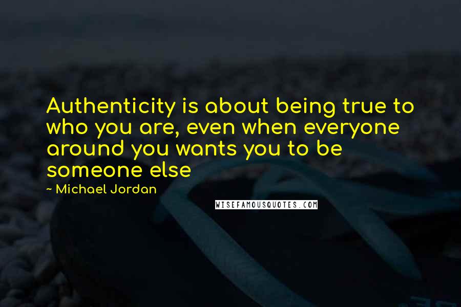 Michael Jordan Quotes: Authenticity is about being true to who you are, even when everyone around you wants you to be someone else