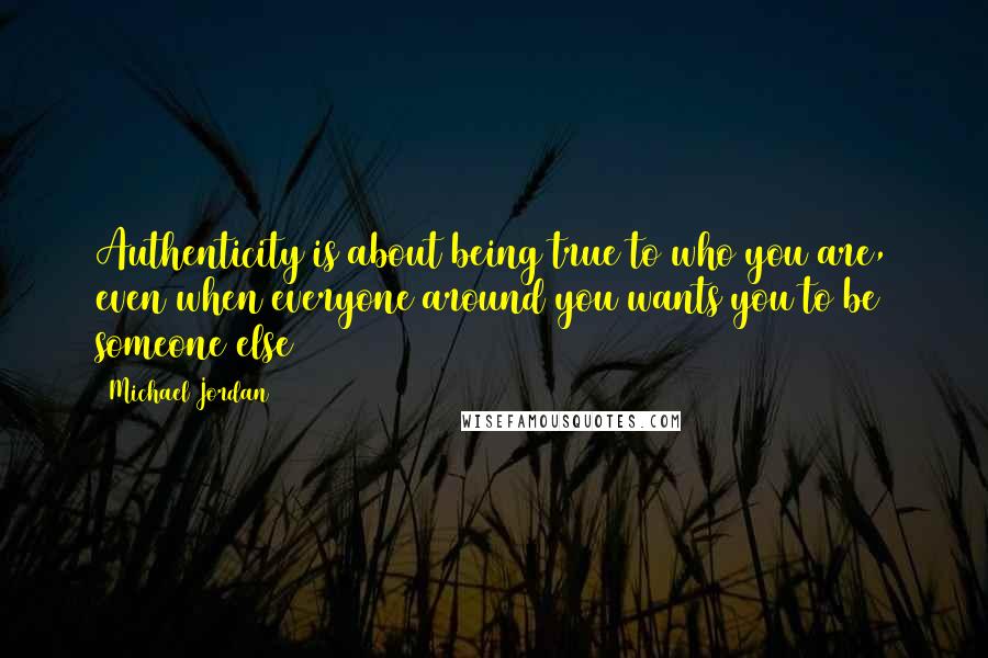 Michael Jordan Quotes: Authenticity is about being true to who you are, even when everyone around you wants you to be someone else