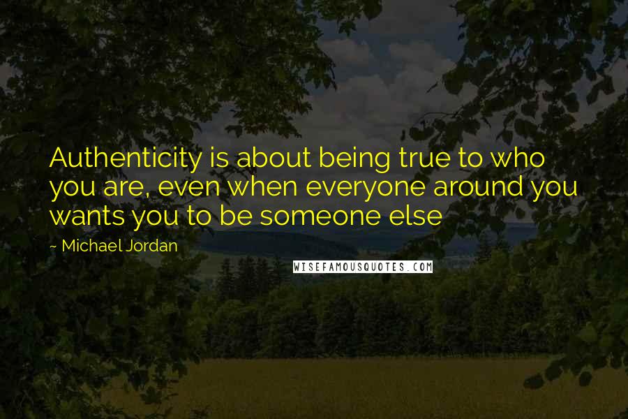 Michael Jordan Quotes: Authenticity is about being true to who you are, even when everyone around you wants you to be someone else