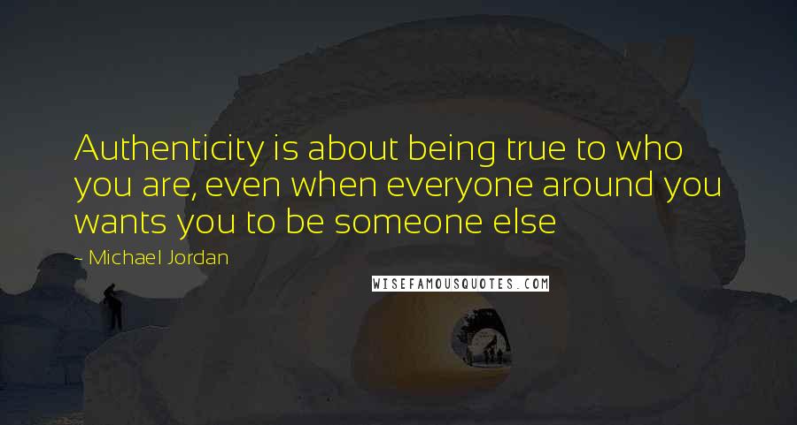 Michael Jordan Quotes: Authenticity is about being true to who you are, even when everyone around you wants you to be someone else